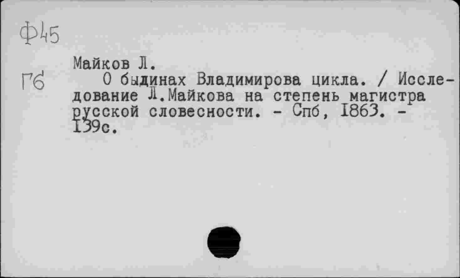 ﻿Майков Л.
0 быдинах Владимирова цикла. / Исследование Л.Майкова на степень магистра доской словесности. - Спб, 1863. -